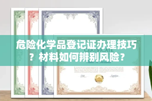 石家庄危险化学品登记证办理技巧?材料如何辨别风险?